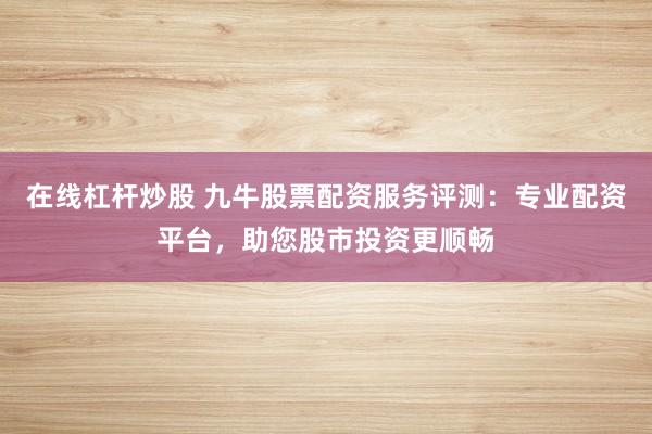 在线杠杆炒股 九牛股票配资服务评测:专业配资平台,助您股市投资更顺畅