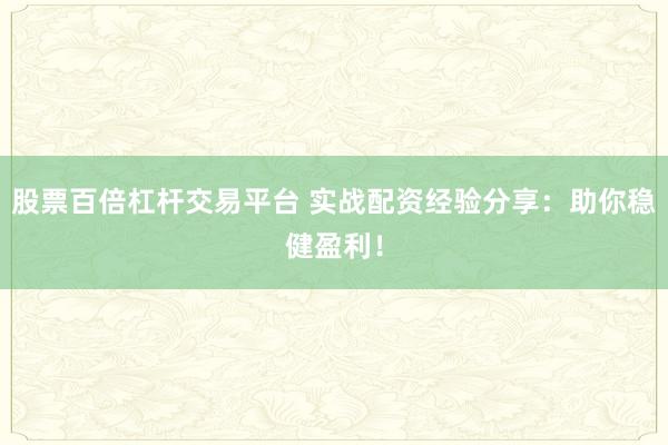股票百倍杠杆交易平台 实战配资经验分享:助你稳健盈利!