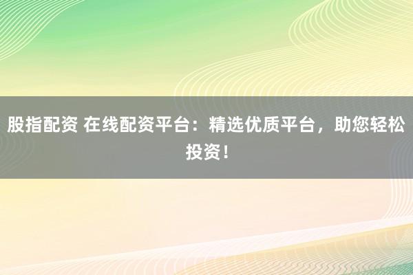 股指配资 在线配资平台:精选优质平台,助您轻松投资!