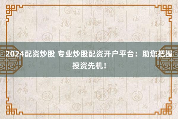 2024配资炒股 专业炒股配资开户平台：助您把握投资先机！