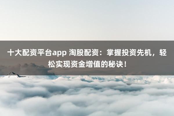 十大配资平台app 淘股配资:掌握投资先机,轻松实现资金增值的秘诀!