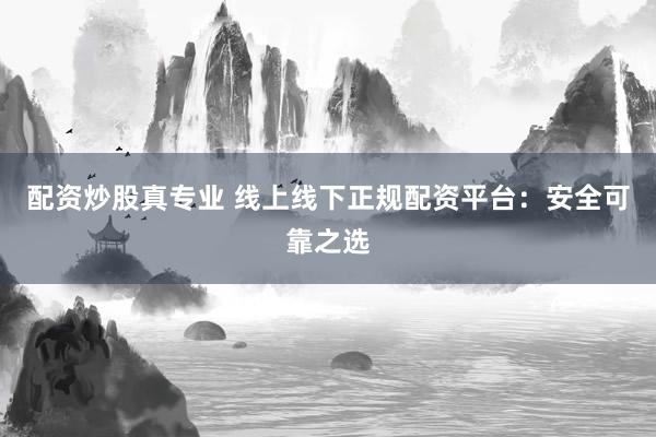 配资炒股真专业 线上线下正规配资平台:安全可靠之选