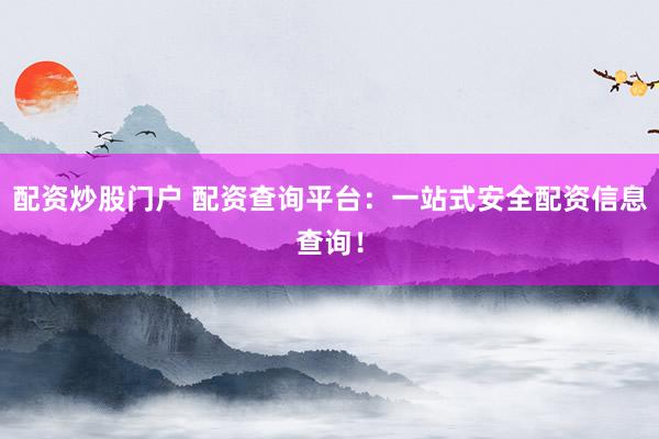 配资炒股门户 配资查询平台：一站式安全配资信息查询！