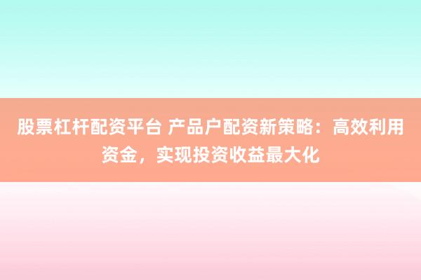 股票杠杆配资平台 产品户配资新策略：高效利用资金，实现投资收益最大化