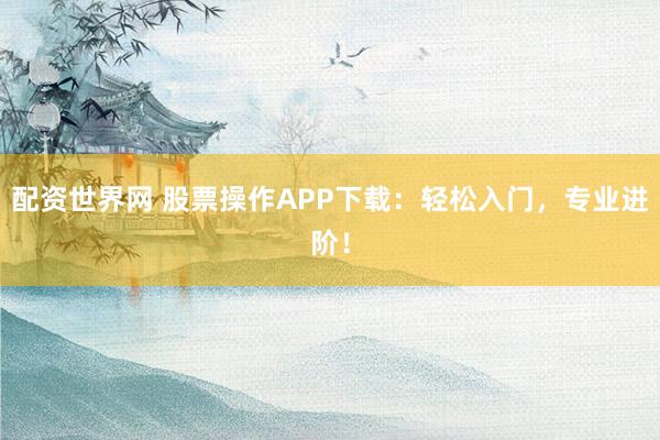 配资世界网 股票操作APP下载：轻松入门，专业进阶！