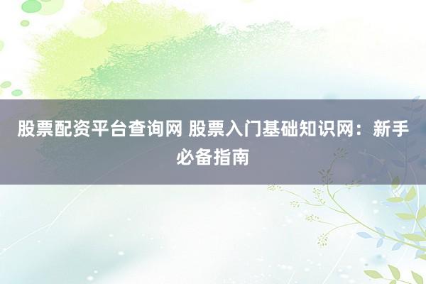 股票配资平台查询网 股票入门基础知识网：新手必备指南