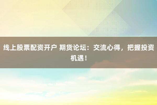 线上股票配资开户 期货论坛:交流心得,把握投资机遇!