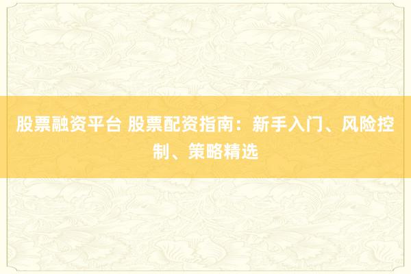 股票融资平台 股票配资指南:新手入门、风险控制、策略精选