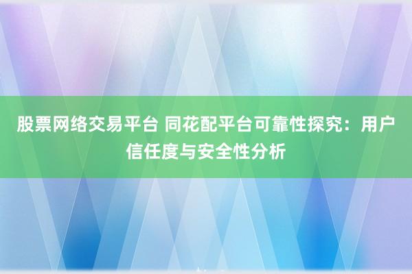 股票网络交易平台 同花配平台可靠性探究：用户信任度与安全性分析