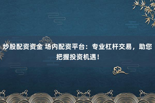 炒股配资资金 场内配资平台:专业杠杆交易,助您把握投资机遇!