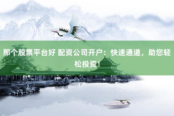 那个股票平台好 配资公司开户:快速通道,助您轻松投资!