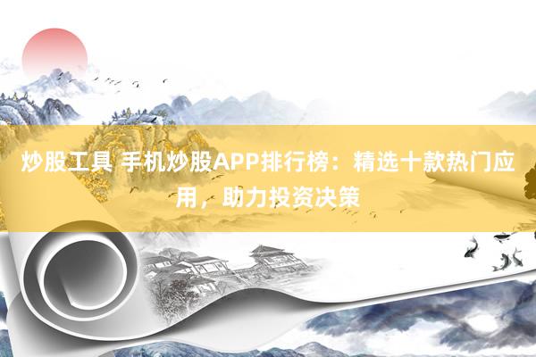 炒股工具 手机炒股APP排行榜:精选十款热门应用,助力投资决策