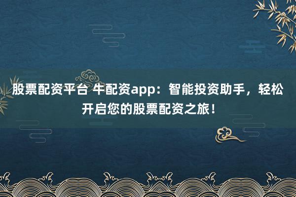 股票配资平台 牛配资app:智能投资助手,轻松开启您的股票配资之旅!