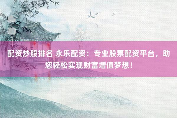 配资炒股排名 永乐配资:专业股票配资平台,助您轻松实现财富增值梦想!