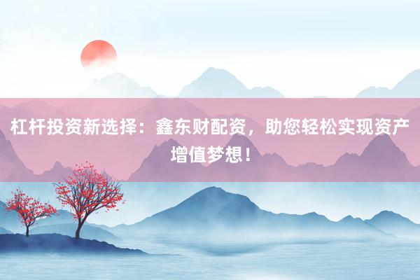 杠杆投资新选择:鑫东财配资,助您轻松实现资产增值梦想!