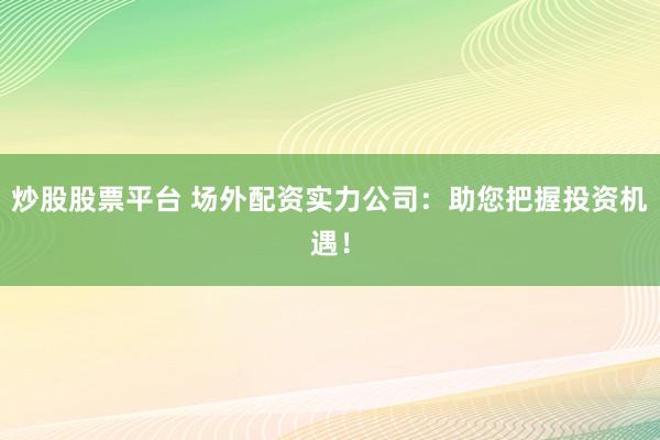 炒股股票平台 场外配资实力公司:助您把握投资机遇!