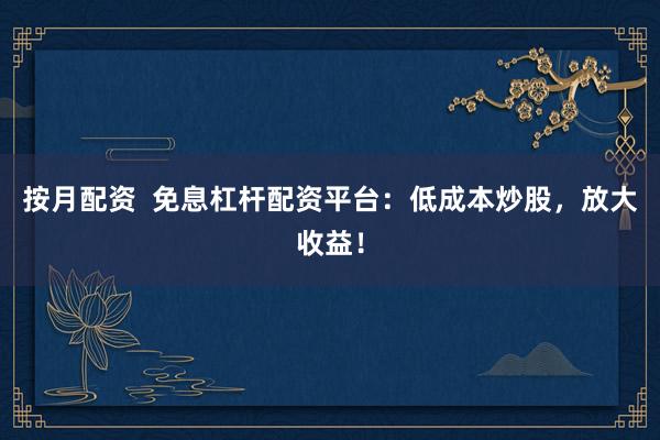 按月配资 免息杠杆配资平台:低成本炒股,放大收益!