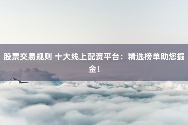 股票交易规则 十大线上配资平台：精选榜单助您掘金！