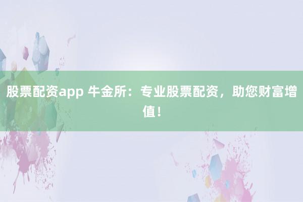 股票配资app 牛金所：专业股票配资，助您财富增值！
