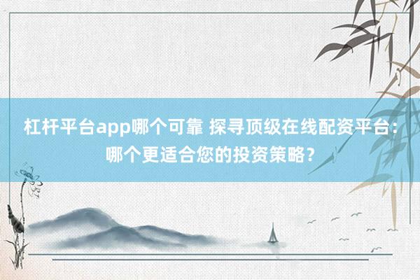 杠杆平台app哪个可靠 探寻顶级在线配资平台：哪个更适合您的投资策略？