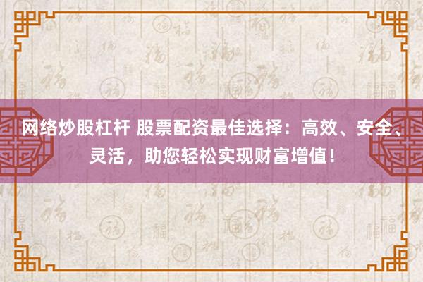 网络炒股杠杆 股票配资最佳选择：高效、安全、灵活，助您轻松实现财富增值！