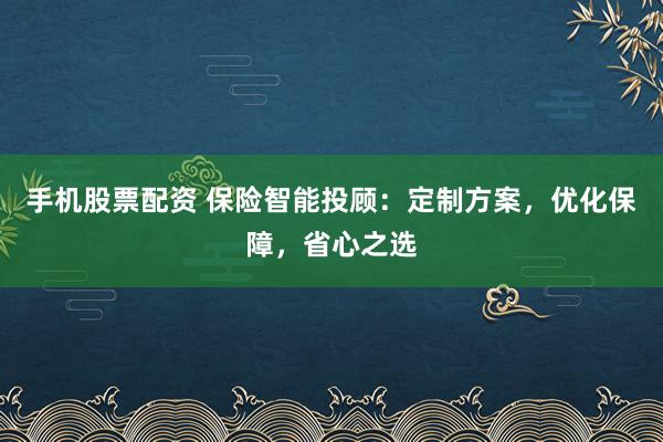 手机股票配资 保险智能投顾：定制方案，优化保障，省心之选