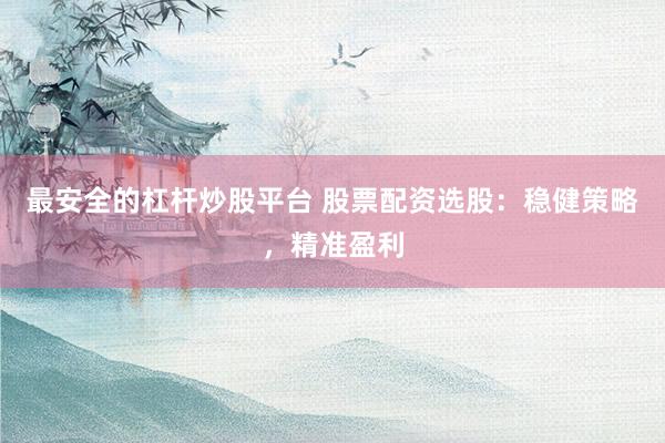 最安全的杠杆炒股平台 股票配资选股：稳健策略，精准盈利