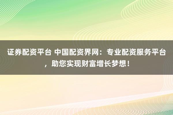 证券配资平台 中国配资界网：专业配资服务平台，助您实现财富增长梦想！