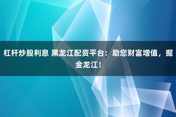 杠杆炒股利息 黑龙江配资平台：助您财富增值，掘金龙江！