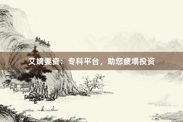 艾嫡妻资：专科平台，助您疲塌投资