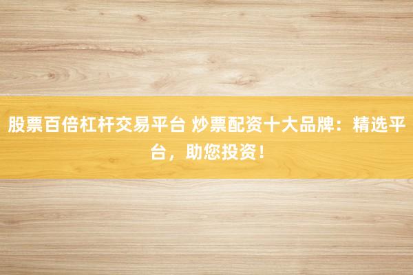 股票百倍杠杆交易平台 炒票配资十大品牌：精选平台，助您投资！