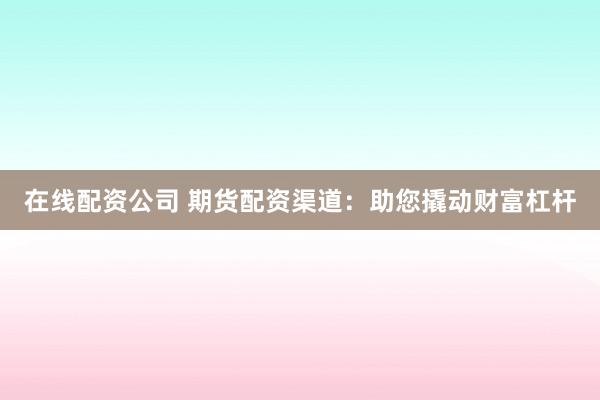 在线配资公司 期货配资渠道：助您撬动财富杠杆