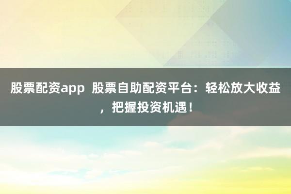 股票配资app  股票自助配资平台：轻松放大收益，把握投资机遇！