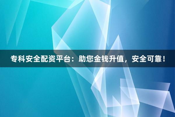 专科安全配资平台:助您金钱升值,安全可靠!