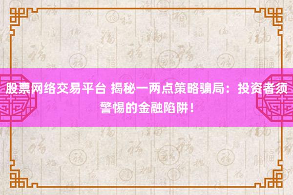 股票网络交易平台 揭秘一两点策略骗局：投资者须警惕的金融陷阱！