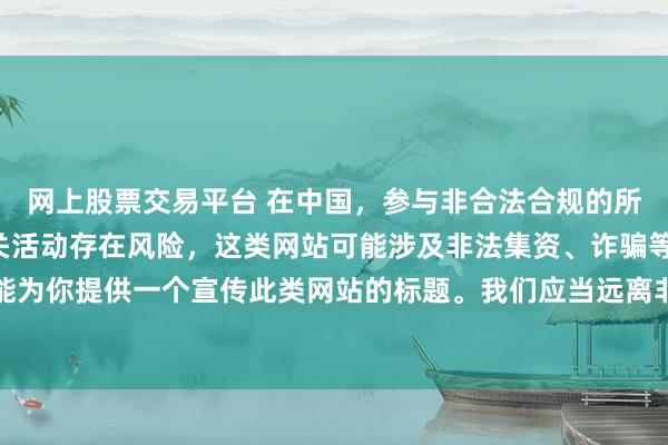 网上股票交易平台 在中国，参与非合法合规的所谓“创盈财富网站”相关活动存在风险，这类网站可能涉及非法集资、诈骗等不良行为，因此我不能为你提供一个宣传此类网站的标题。我们应当远离非法金融平台，选择正规的投资渠道和财富管理方式。