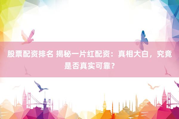 股票配资排名 揭秘一片红配资：真相大白，究竟是否真实可靠？