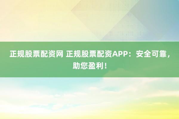 正规股票配资网 正规股票配资APP:安全可靠,助您盈利!