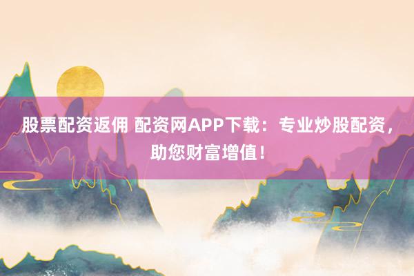 股票配资返佣 配资网APP下载:专业炒股配资,助您财富增值!