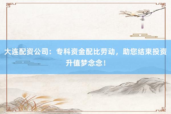 大连配资公司：专科资金配比劳动，助您结束投资升值梦念念！