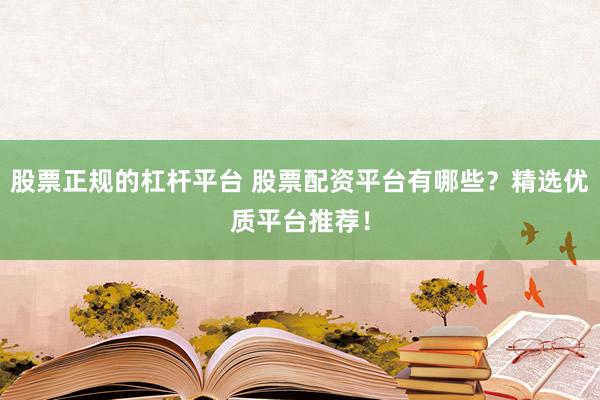 股票正规的杠杆平台 股票配资平台有哪些?精选优质平台推荐!