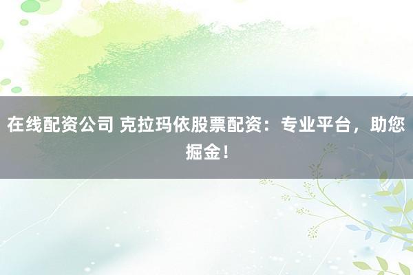 在线配资公司 克拉玛依股票配资：专业平台，助您掘金！