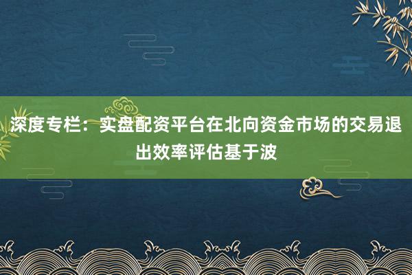 深度专栏:实盘配资平台在北向资金市场的交易退出效率评估基于波