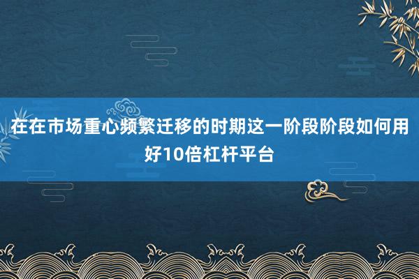 在在市场重心频繁迁移的时期这一阶段阶段如何用好10倍杠杆平台