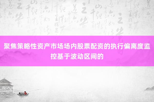 聚焦策略性资产市场场内股票配资的执行偏离度监控基于波动区间的