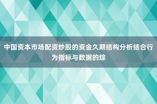 中国资本市场配资炒股的资金久期结构分析结合行为指标与数据的综