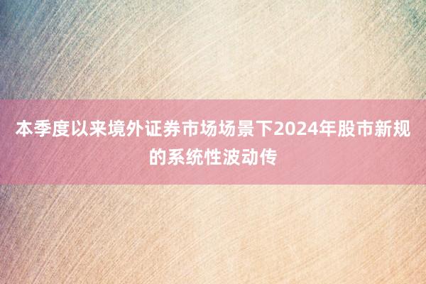 本季度以来境外证券市场场景下2024年股市新规的系统性波动传