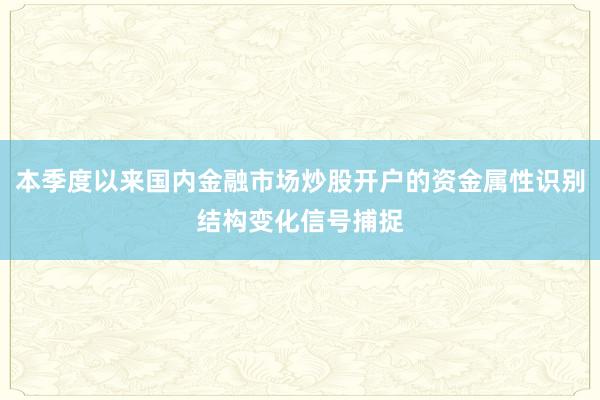 本季度以来国内金融市场炒股开户的资金属性识别结构变化信号捕捉