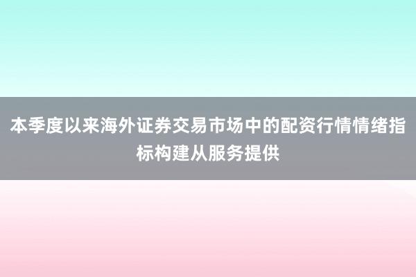 本季度以来海外证券交易市场中的配资行情情绪指标构建从服务提供