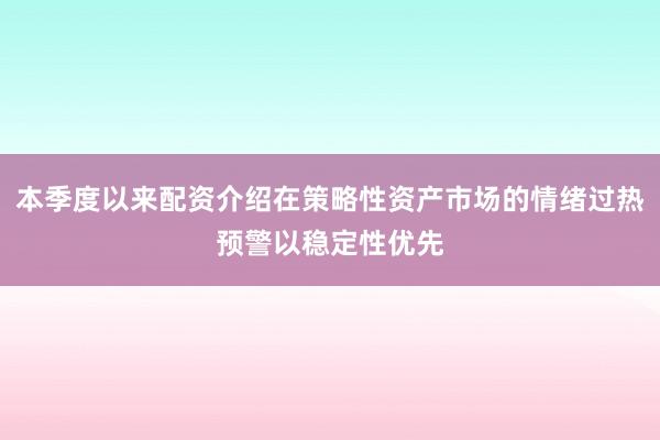本季度以来配资介绍在策略性资产市场的情绪过热预警以稳定性优先